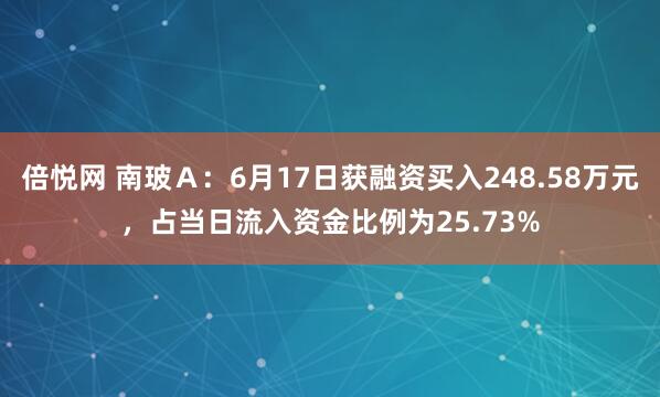 倍悦网 南玻Ａ：6月17日获融资买入248.58万元，占当日流入资金比例为25.73%
