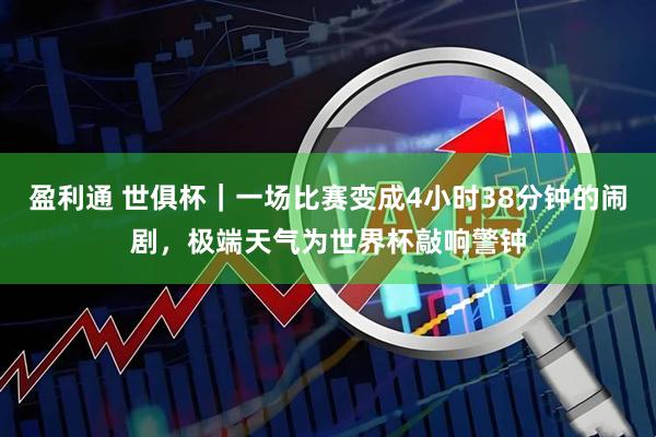 盈利通 世俱杯｜一场比赛变成4小时38分钟的闹剧，极端天气为世界杯敲响警钟