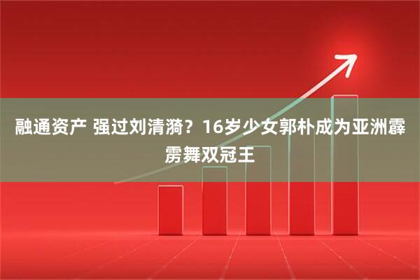 融通资产 强过刘清漪？16岁少女郭朴成为亚洲霹雳舞双冠王