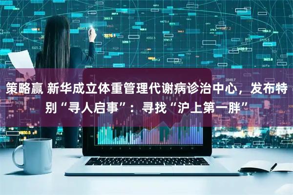策略赢 新华成立体重管理代谢病诊治中心，发布特别“寻人启事”：寻找“沪上第一胖”