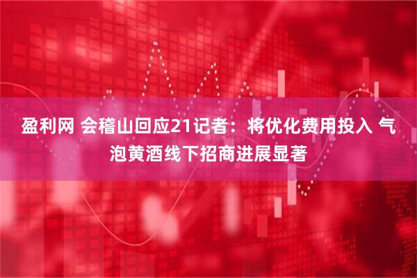 盈利网 会稽山回应21记者：将优化费用投入 气泡黄酒线下招商进展显著