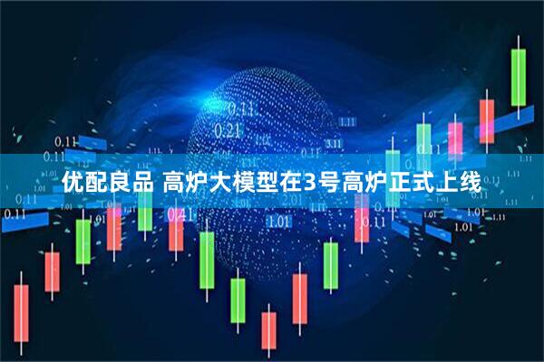 优配良品 高炉大模型在3号高炉正式上线