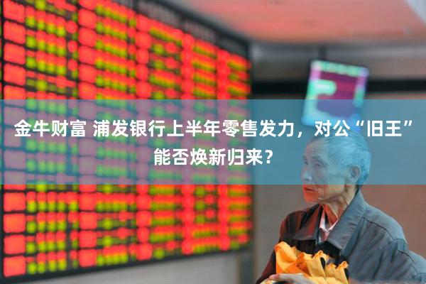 金牛财富 浦发银行上半年零售发力，对公“旧王”能否焕新归来？