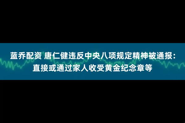 蓝乔配资 唐仁健违反中央八项规定精神被通报：直接或通过家人收受黄金纪念章等
