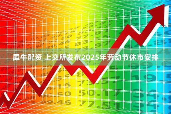 犀牛配资 上交所发布2025年劳动节休市安排