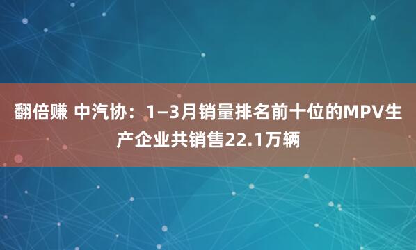 翻倍赚 中汽协：1—3月销量排名前十位的MPV生产企业共销售22.1万辆
