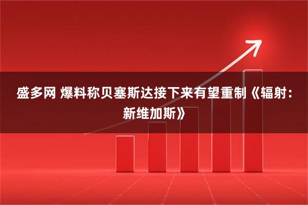 盛多网 爆料称贝塞斯达接下来有望重制《辐射：新维加斯》
