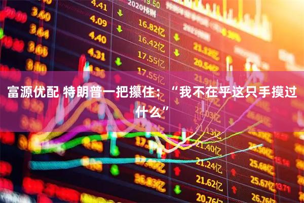 富源优配 特朗普一把攥住：“我不在乎这只手摸过什么”