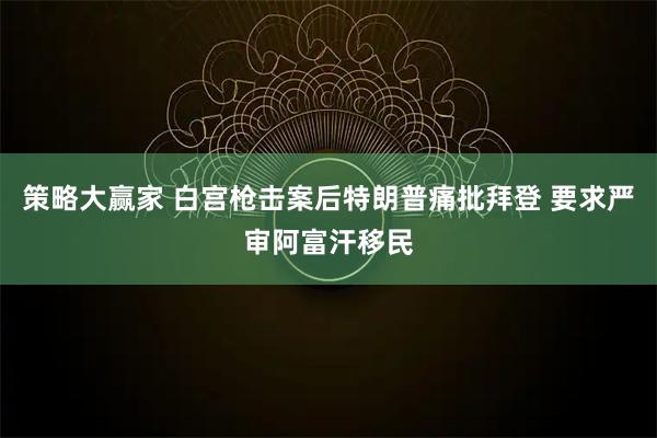 策略大赢家 白宫枪击案后特朗普痛批拜登 要求严审阿富汗移民