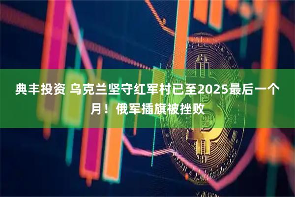 典丰投资 乌克兰坚守红军村已至2025最后一个月！俄军插旗被挫败