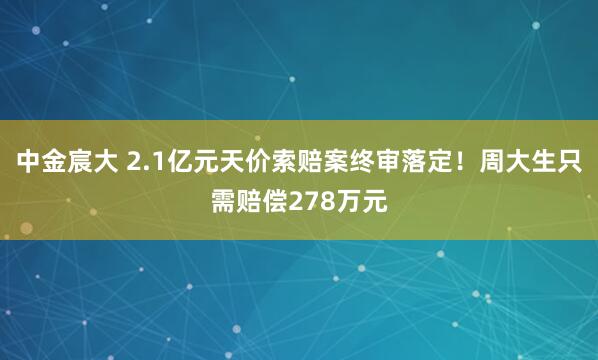 中金宸大 2.1亿元天价索赔案终审落定！周大生只需赔偿278万元