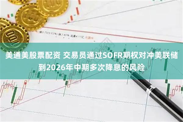 美通美股票配资 交易员通过SOFR期权对冲美联储到2026年中期多次降息的风险