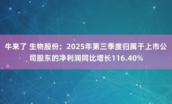 牛来了 生物股份：2025年第三季度归属于上市公司股东的净利润同比增长116.40%