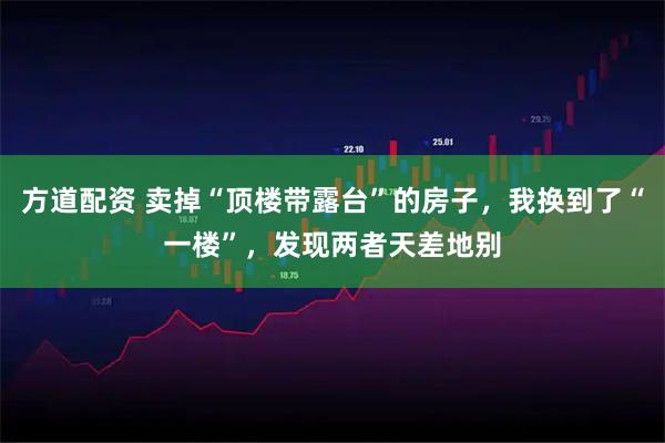 方道配资 卖掉“顶楼带露台”的房子，我换到了“一楼”，发现两者天差地别