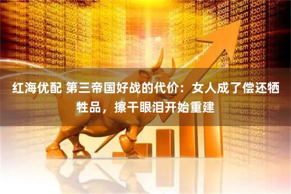 红海优配 第三帝国好战的代价：女人成了偿还牺牲品，擦干眼泪开始重建