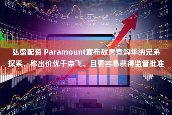 弘盛配资 Paramount宣布敌意竞购华纳兄弟探索，称出价优于奈飞、且更容易获得监管批准