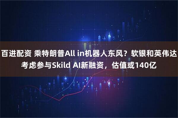 百进配资 乘特朗普All in机器人东风？软银和英伟达考虑参与Skild AI新融资，估值或140亿
