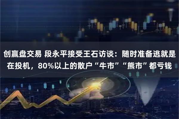 创赢盘交易 段永平接受王石访谈：随时准备逃就是在投机，80%以上的散户“牛市”“熊市”都亏钱