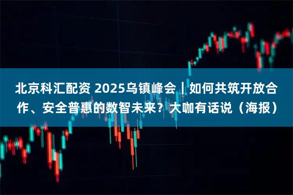 北京科汇配资 2025乌镇峰会｜如何共筑开放合作、安全普惠的数智未来？大咖有话说（海报）