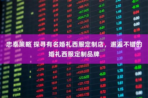 忠泰策略 探寻有名婚礼西服定制店，邂逅不错的婚礼西服定制品牌