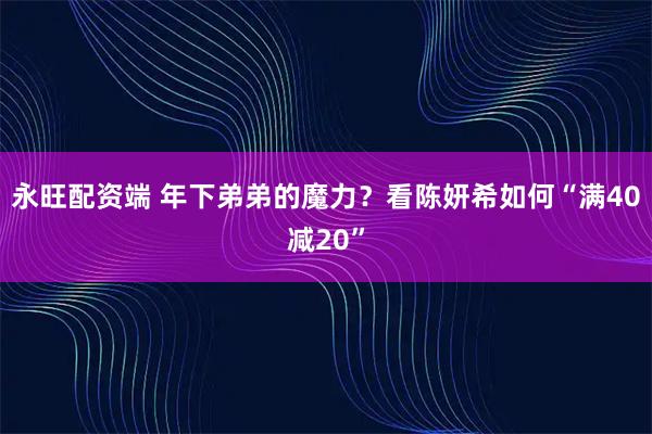 永旺配资端 年下弟弟的魔力？看陈妍希如何“满40减20”