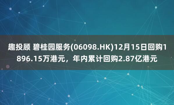 趣投顾 碧桂园服务(06098.HK)12月15日回购1896.15万港元，年内累计回购2.87亿港元