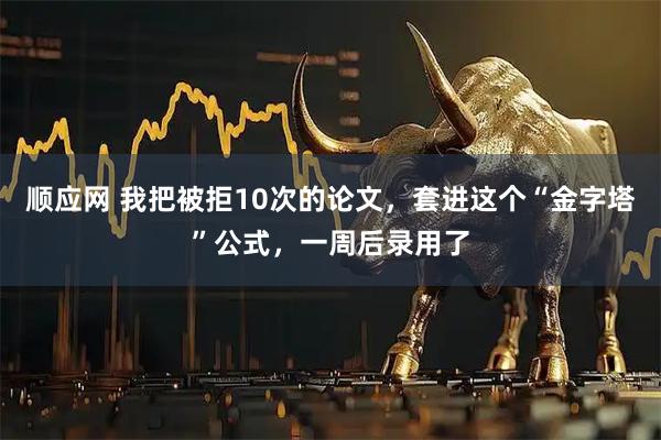 顺应网 我把被拒10次的论文，套进这个“金字塔”公式，一周后录用了