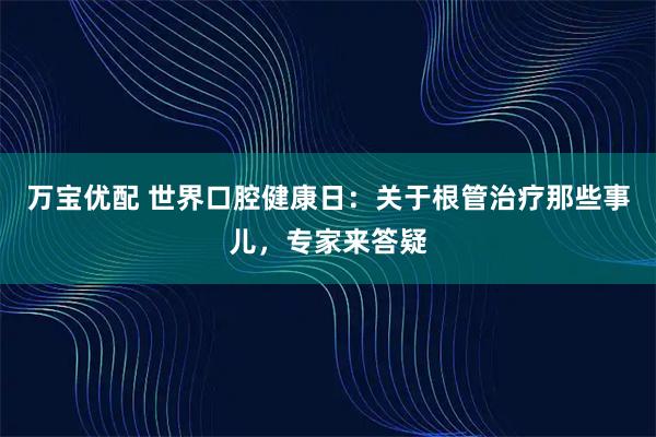 万宝优配 世界口腔健康日：关于根管治疗那些事儿，专家来答疑