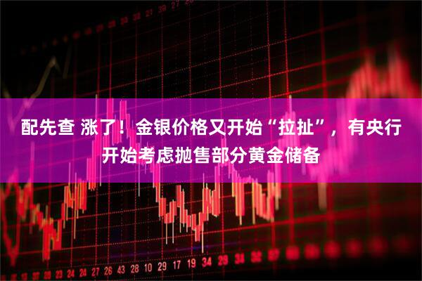 配先查 涨了！金银价格又开始“拉扯”，有央行开始考虑抛售部分黄金储备