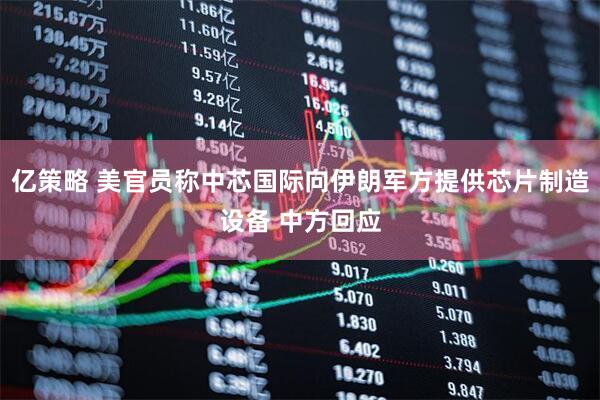 亿策略 美官员称中芯国际向伊朗军方提供芯片制造设备 中方回应
